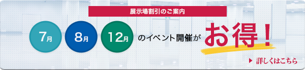 展示場割引のご案内 7月、8月、12月のイベント開催がお得! 詳しくはこちら